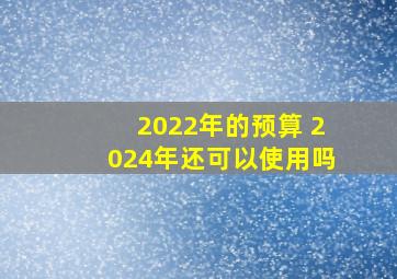 2022年的预算 2024年还可以使用吗